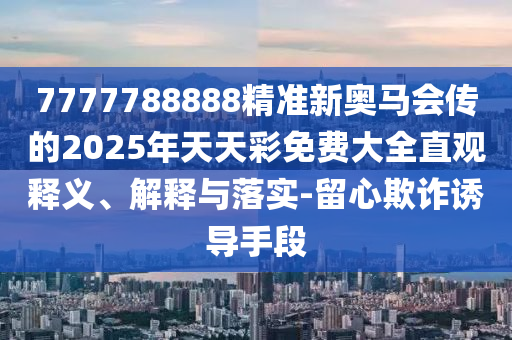7777788888精準新奧馬會傳的2025年天天彩免費大全直觀釋義、解釋與落實-留心欺詐誘導手段